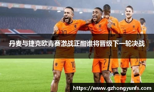 丹麦与捷克欧青赛激战正酣谁将晋级下一轮决战