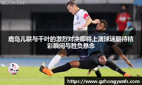 鹿岛儿联与千叶的激烈对决即将上演球迷期待精彩瞬间与胜负悬念